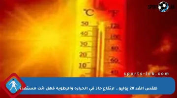 طقس الغد 28 يوليو.. ارتفاع حاد في الحرارة والرطوبة فهل أنت مستعد؟